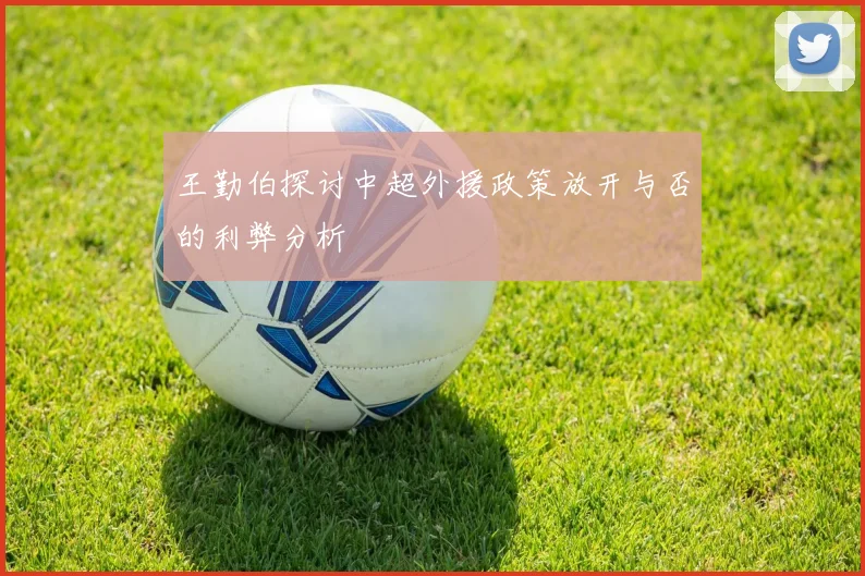 王勤伯探讨中超外援政策放开与否的利弊分析