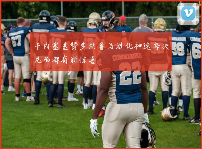 卡内塞基赞多纳鲁马进化神速每次见面都有新惊喜