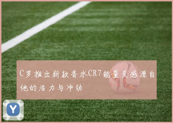 C罗推出新款香水CR7能量灵感源自他的活力与冲劲