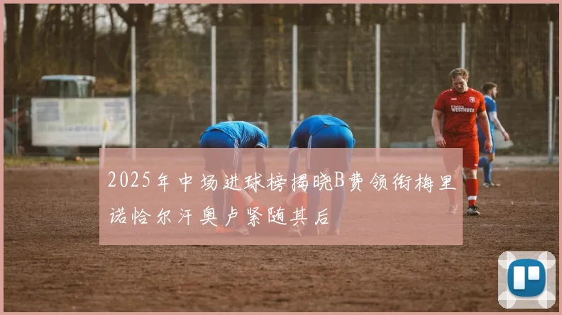 2025年中场进球榜揭晓B费领衔梅里诺恰尔汗奥卢紧随其后