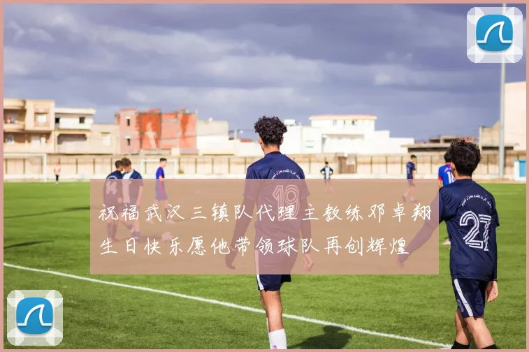 祝福武汉三镇队代理主教练邓卓翔生日快乐愿他带领球队再创辉煌