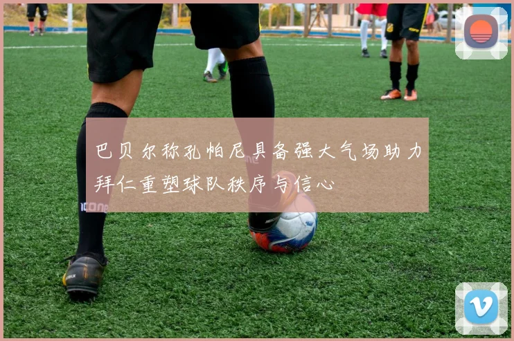 巴贝尔称孔帕尼具备强大气场助力拜仁重塑球队秩序与信心