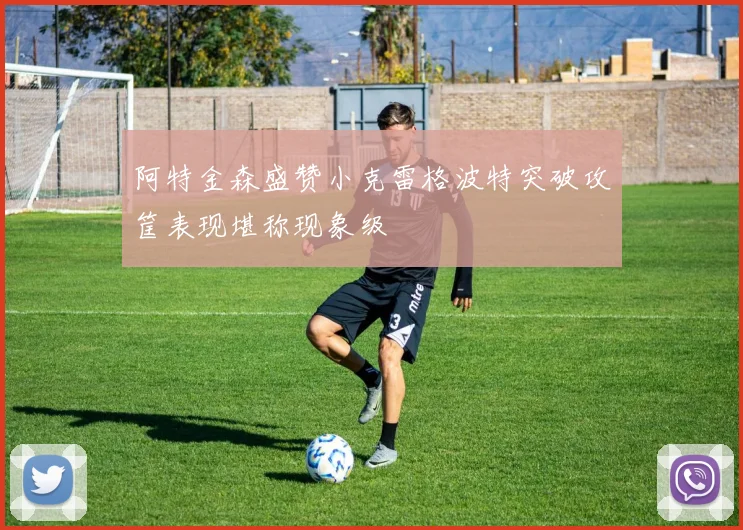 阿特金森盛赞小克雷格波特突破攻筐表现堪称现象级