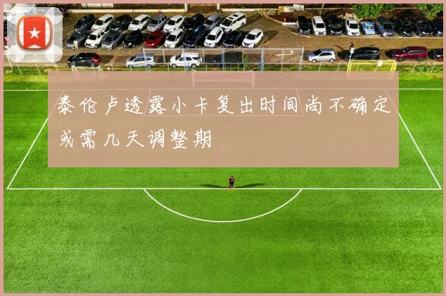泰伦卢透露小卡复出时间尚不确定或需几天调整期