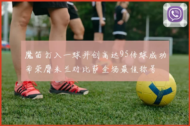 魔笛打入一球并创高达95传球成功率荣膺米兰对比萨全场最佳称号