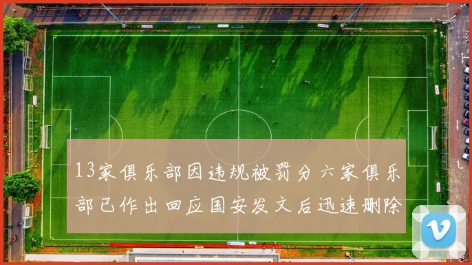 13家俱乐部因违规被罚分六家俱乐部已作出回应国安发文后迅速删除引发关注