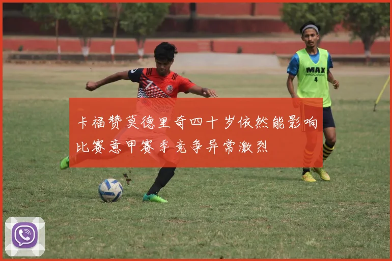 卡福赞莫德里奇四十岁依然能影响比赛意甲赛季竞争异常激烈