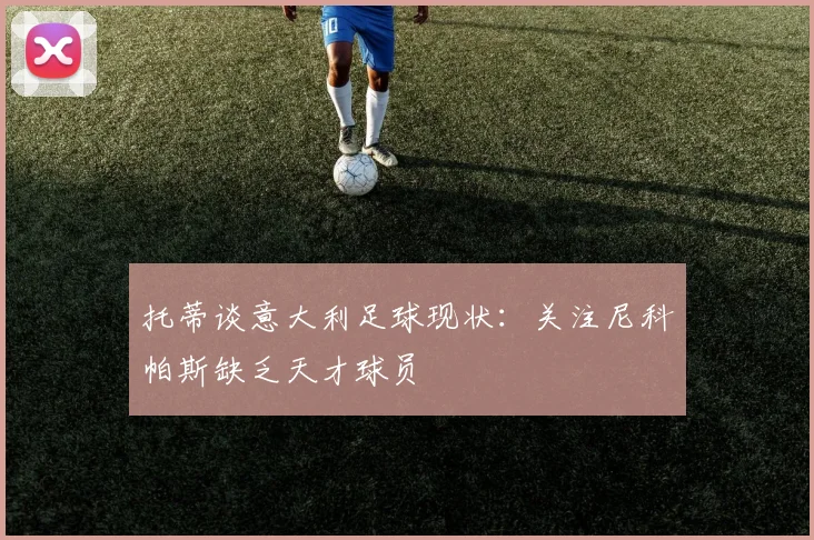 托蒂谈意大利足球现状：关注尼科帕斯缺乏天才球员