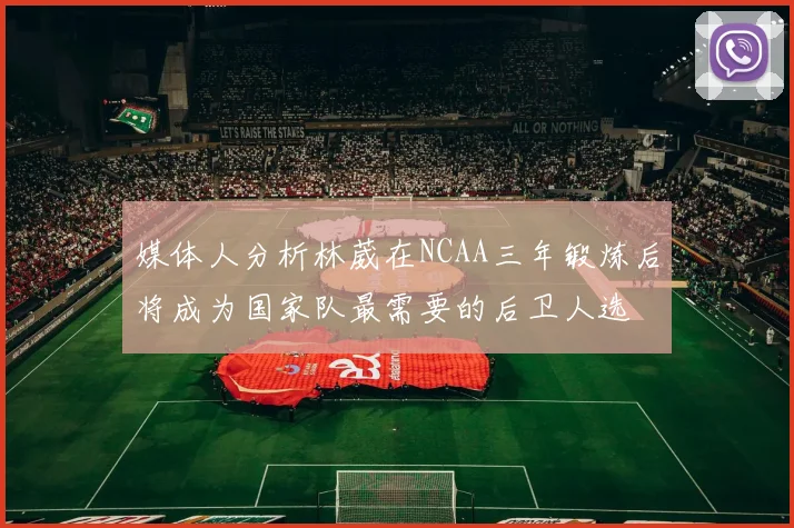 媒体人分析林葳在NCAA三年锻炼后将成为国家队最需要的后卫人选