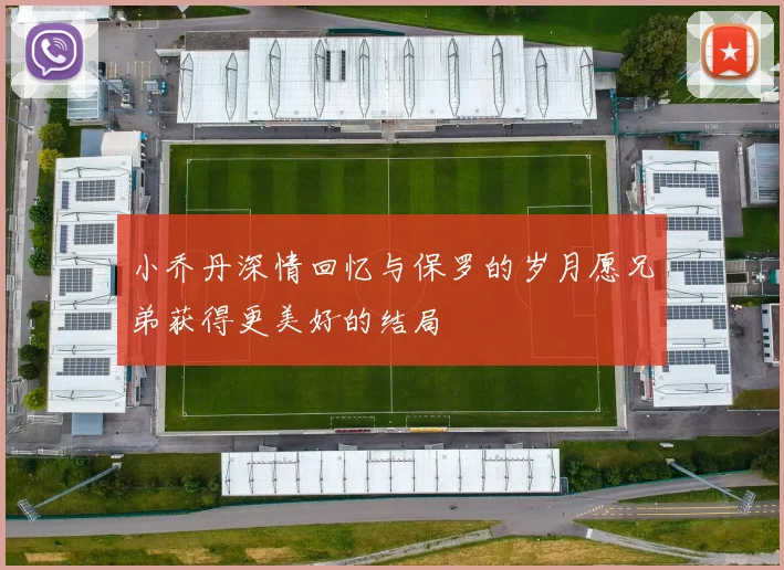 小乔丹深情回忆与保罗的岁月愿兄弟获得更美好的结局