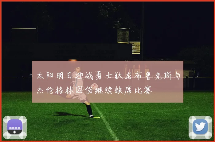 太阳明日迎战勇士狄龙布鲁克斯与杰伦格林因伤继续缺席比赛