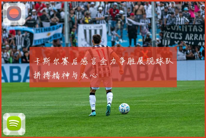 卡斯尔赛后感言全力争胜展现球队拼搏精神与决心