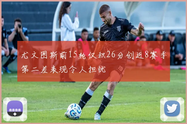 尤文图斯前15轮仅积26分创近8赛季第二差表现令人担忧