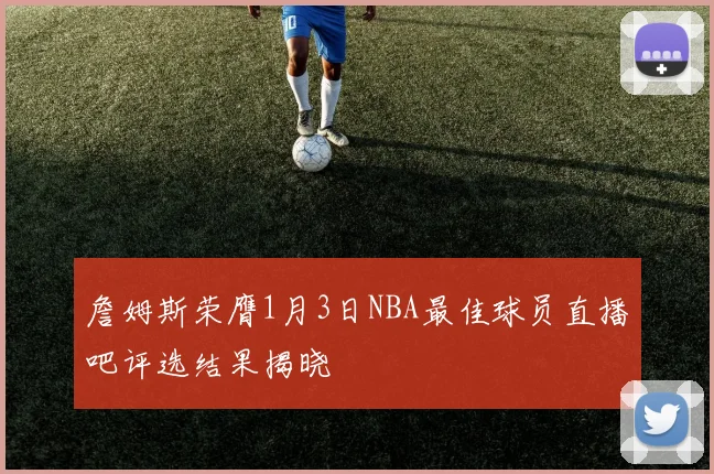 詹姆斯荣膺1月3日NBA最佳球员直播吧评选结果揭晓