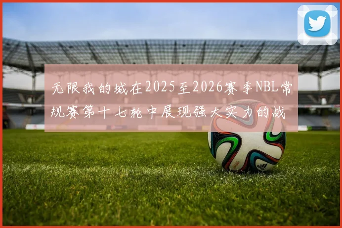 无限我的城在2025至2026赛季NBL常规赛第十七轮中展现强大实力的战报