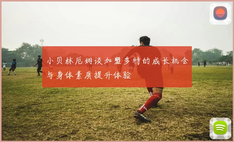 小贝林厄姆谈加盟多特的成长机会与身体素质提升体验