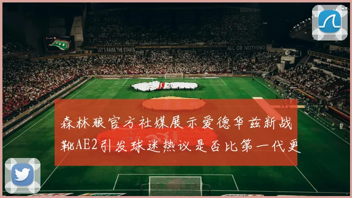 森林狼官方社媒展示爱德华兹新战靴AE2引发球迷热议是否比第一代更出色