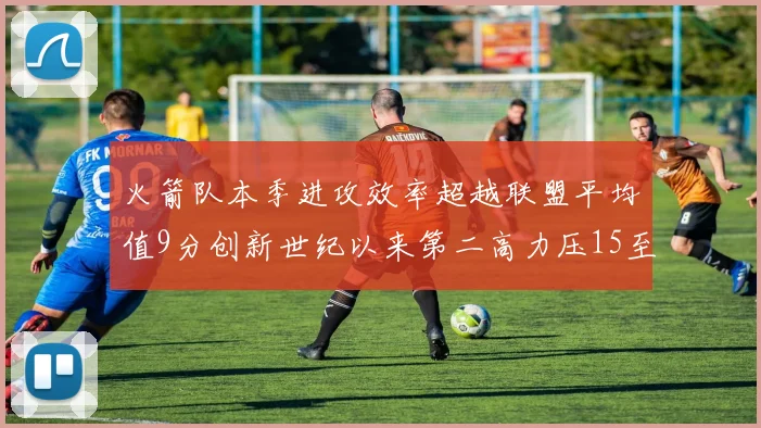 火箭队本季进攻效率超越联盟平均值9分创新世纪以来第二高力压15至16赛季勇士队