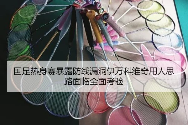国足热身赛暴露防线漏洞伊万科维奇用人思路面临全面考验（ManBetX）